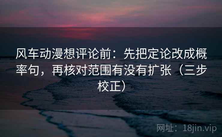 风车动漫想评论前：先把定论改成概率句，再核对范围有没有扩张（三步校正）