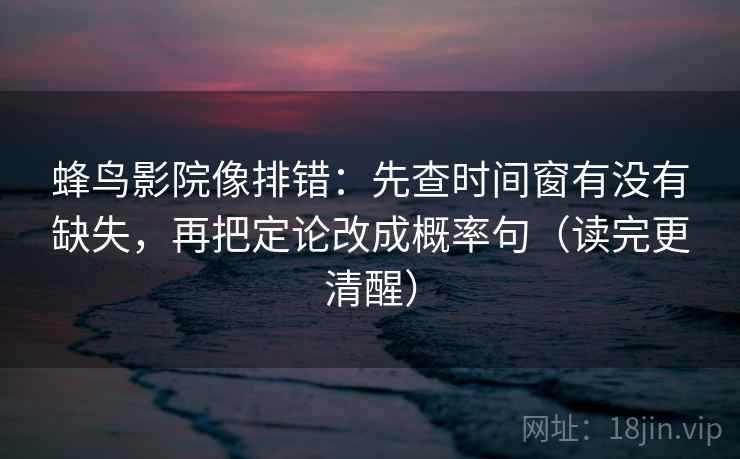 蜂鸟影院像排错：先查时间窗有没有缺失，再把定论改成概率句（读完更清醒）
