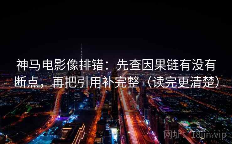 神马电影像排错：先查因果链有没有断点，再把引用补完整（读完更清楚）