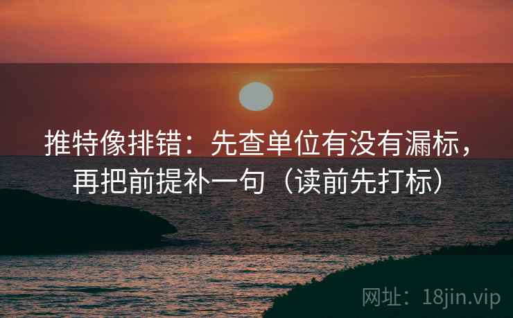 推特像排错：先查单位有没有漏标，再把前提补一句（读前先打标）