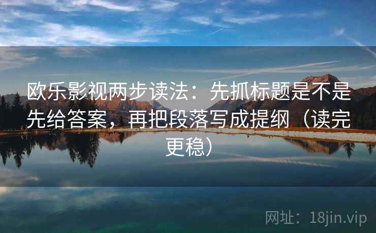 欧乐影视两步读法：先抓标题是不是先给答案，再把段落写成提纲（读完更稳）
