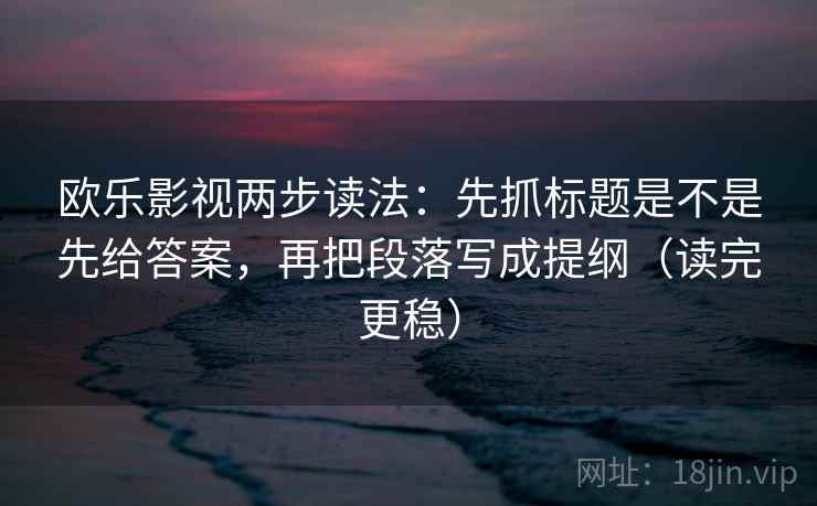 欧乐影视两步读法：先抓标题是不是先给答案，再把段落写成提纲（读完更稳）