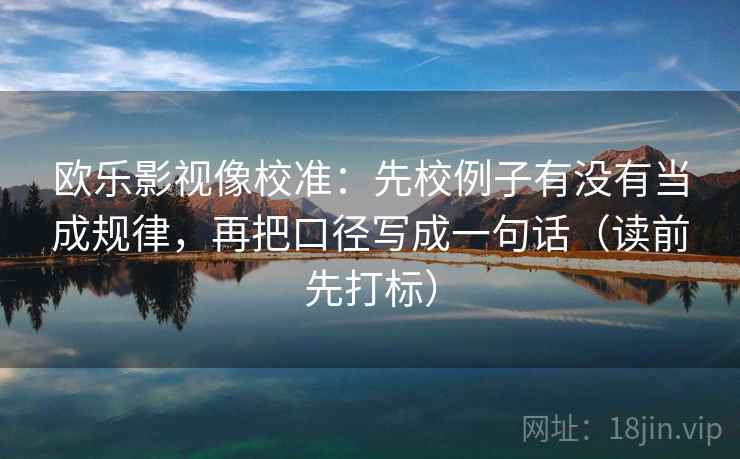 欧乐影视像校准:先校例子有没有当成规律,再把口径写成一句话(读前先打标) 欧乐影视像校准:先校例子有没有当成规律,再把口径写成一句话(读前先打标)