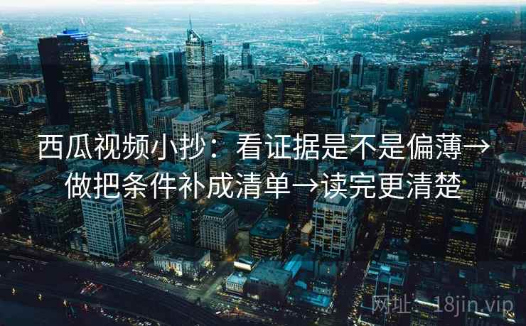 西瓜视频小抄:看证据是不是偏薄→做把条件补成清单→读完更清楚 西瓜视频小抄:看证据是不是偏薄→做把条件补成清单→读完更清楚