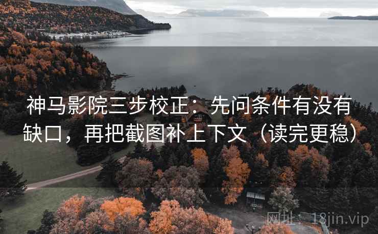 神马影院三步校正:先问条件有没有缺口,再把截图补上下文(读完更稳) 神马影院三步校正:先问条件有没有缺口,再把截图补上下文(读完更稳)