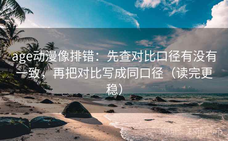 age动漫像排错:先查对比口径有没有一致,再把对比写成同口径(读完更稳) age动漫像排错:先查对比口径有没有一致,再把对比写成同口径(读完更稳)