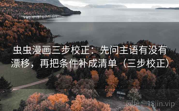 虫虫漫画三步校正:先问主语有没有漂移,再把条件补成清单(三步校正) 虫虫漫画三步校正:先问主语有没有漂移,再把条件补成清单(三步校正)