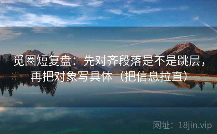觅圈短复盘:先对齐段落是不是跳层,再把对象写具体(把信息拉直) 觅圈短复盘:先对齐段落是不是跳层,再把对象写具体(把信息拉直)