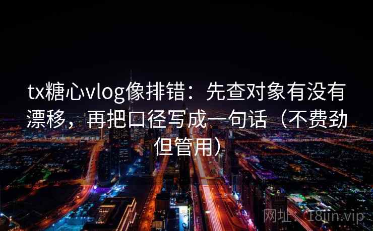 tx糖心vlog像排错:先查对象有没有漂移,再把口径写成一句话(不费劲但管用) tx糖心vlog像排错:先查对象有没有漂移,再把口径写成一句话(不费劲但管用)