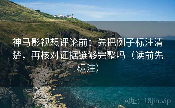 神马影视想评论前:先把例子标注清楚,再核对证据链够完整吗(读前先标注) 神马影视想评论前:先把例子标注清楚,再核对证据链够完整吗(读前先标注)