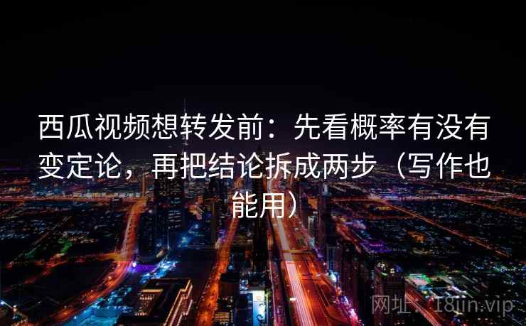 西瓜视频想转发前:先看概率有没有变定论,再把结论拆成两步(写作也能用) 西瓜视频想转发前:先看概率有没有变定论,再把结论拆成两步(写作也能用)