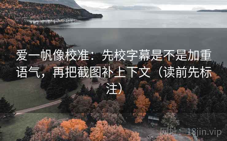爱一帆像校准:先校字幕是不是加重语气,再把截图补上下文(读前先标注) 爱一帆像校准:先校字幕是不是加重语气,再把截图补上下文(读前先标注)