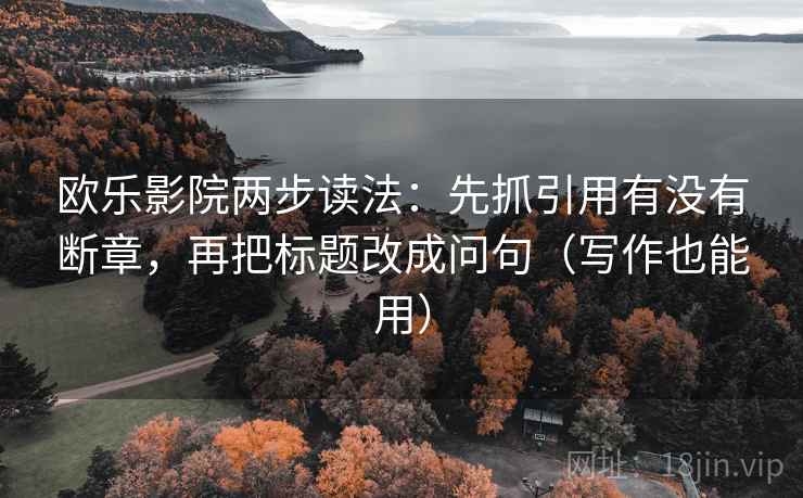 欧乐影院两步读法:先抓引用有没有断章,再把标题改成问句(写作也能用) 欧乐影院两步读法:先抓引用有没有断章,再把标题改成问句(写作也能用)