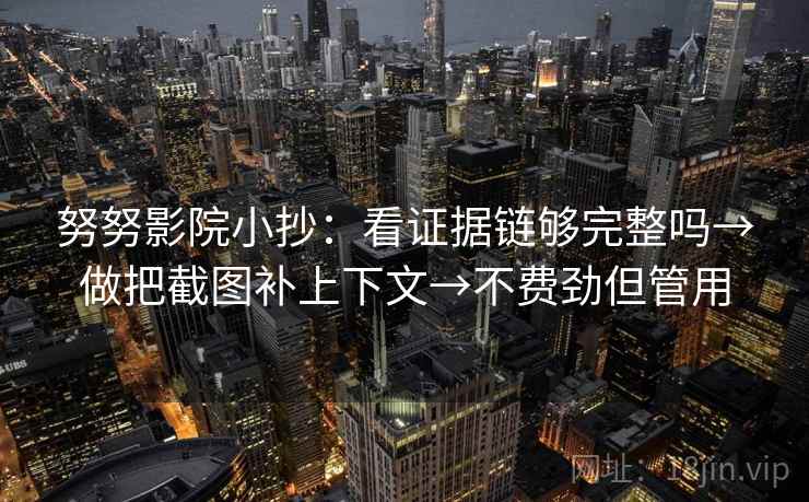 努努影院小抄:看证据链够完整吗→做把截图补上下文→不费劲但管用 努努影院小抄:看证据链够完整吗→做把截图补上下文→不费劲但管用
