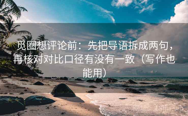 觅圈想评论前：先把导语拆成两句，再核对对比口径有没有一致（写作也能用）