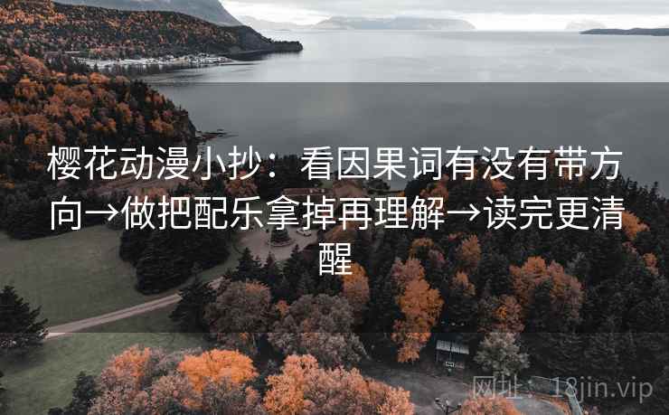 樱花动漫小抄:看因果词有没有带方向→做把配乐拿掉再理解→读完更清醒 樱花动漫小抄:看因果词有没有带方向→做把配乐拿掉再理解→读完更清醒