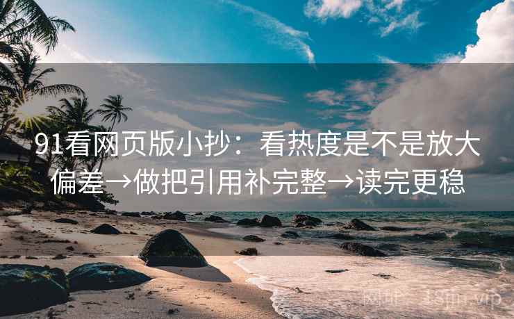 91看网页版小抄:看热度是不是放大偏差→做把引用补完整→读完更稳 91看网页版小抄:看热度是不是放大偏差→做把引用补完整→读完更稳