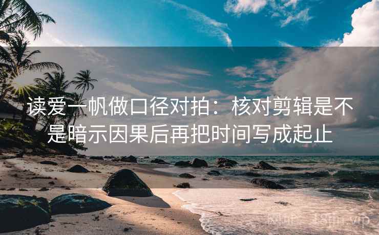 读爱一帆做口径对拍:核对剪辑是不是暗示因果后再把时间写成起止 读爱一帆做口径对拍:核对剪辑是不是暗示因果后再把时间写成起止