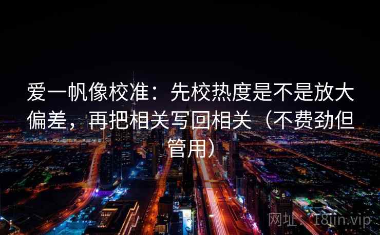 爱一帆像校准:先校热度是不是放大偏差,再把相关写回相关(不费劲但管用) 爱一帆像校准:先校热度是不是放大偏差,再把相关写回相关(不费劲但管用)