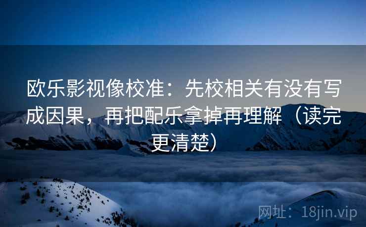 欧乐影视像校准:先校相关有没有写成因果,再把配乐拿掉再理解(读完更清楚) 欧乐影视像校准:先校相关有没有写成因果,再把配乐拿掉再理解(读完更清楚)