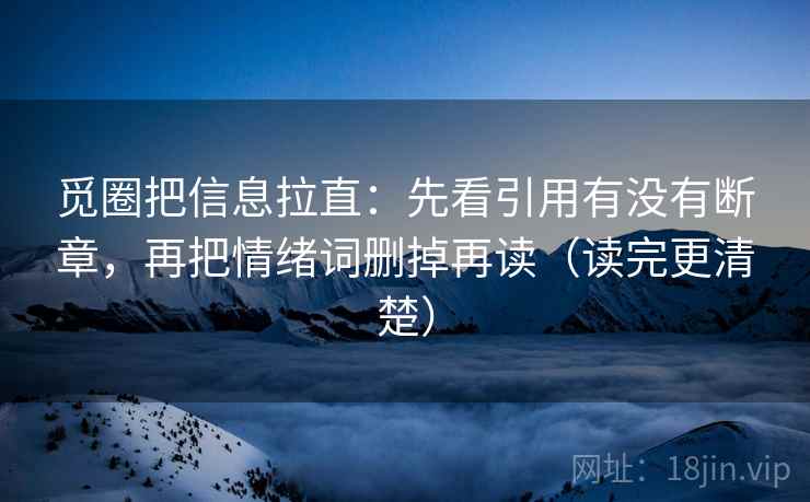 觅圈把信息拉直:先看引用有没有断章,再把情绪词删掉再读(读完更清楚) 觅圈把信息拉直:先看引用有没有断章,再把情绪词删掉再读(读完更清楚)