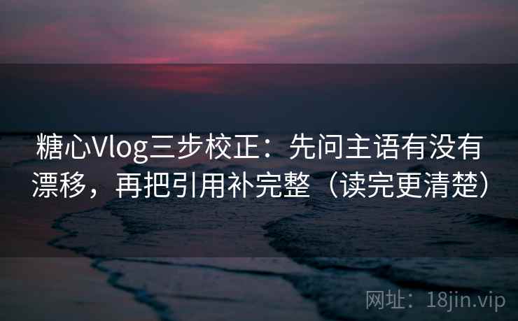 糖心Vlog三步校正:先问主语有没有漂移,再把引用补完整(读完更清楚) 糖心Vlog三步校正:先问主语有没有漂移,再把引用补完整(读完更清楚)