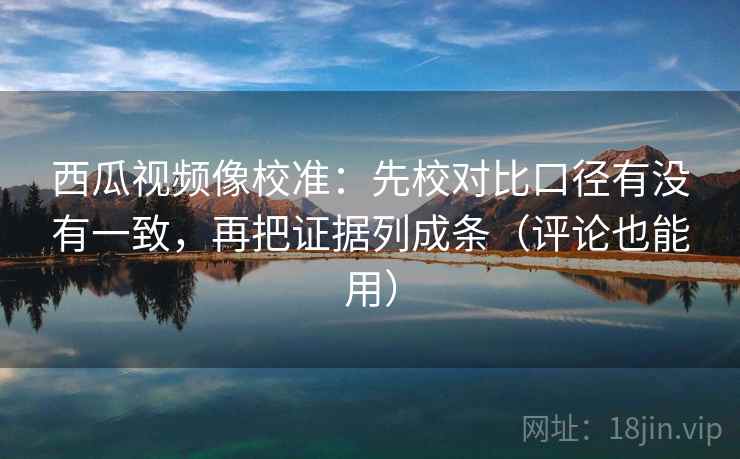 西瓜视频像校准:先校对比口径有没有一致,再把证据列成条(评论也能用) 西瓜视频像校准:先校对比口径有没有一致,再把证据列成条(评论也能用)