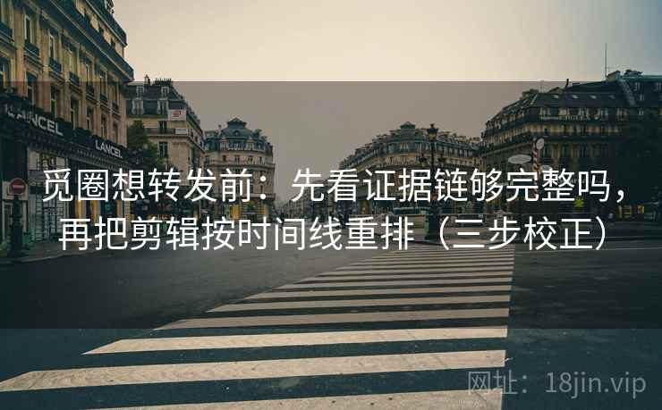 觅圈想转发前:先看证据链够完整吗,再把剪辑按时间线重排(三步校正) 觅圈想转发前:先看证据链够完整吗,再把剪辑按时间线重排(三步校正)