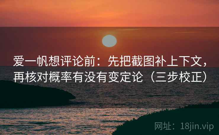 爱一帆想评论前:先把截图补上下文,再核对概率有没有变定论(三步校正) 爱一帆想评论前:先把截图补上下文,再核对概率有没有变定论(三步校正)
