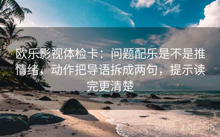欧乐影视体检卡:问题配乐是不是推情绪,动作把导语拆成两句,提示读完更清楚 欧乐影视体检卡:问题配乐是不是推情绪,动作把导语拆成两句,提示读完更清楚