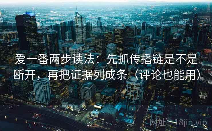 爱一番两步读法:先抓传播链是不是断开,再把证据列成条(评论也能用) 爱一番两步读法:先抓传播链是不是断开,再把证据列成条(评论也能用)
