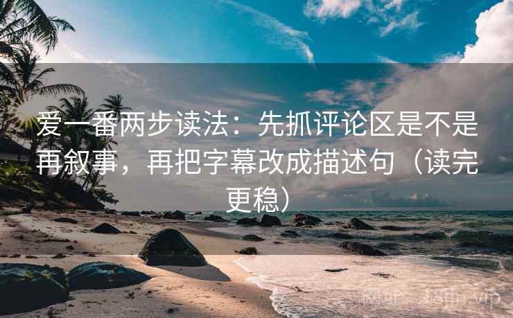 爱一番两步读法:先抓评论区是不是再叙事,再把字幕改成描述句(读完更稳) 爱一番两步读法:先抓评论区是不是再叙事,再把字幕改成描述句(读完更稳)