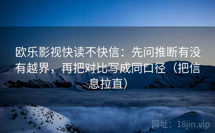 欧乐影视快读不快信:先问推断有没有越界,再把对比写成同口径(把信息拉直) 欧乐影视快读不快信:先问推断有没有越界,再把对比写成同口径(把信息拉直)