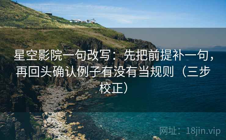 星空影院一句改写:先把前提补一句,再回头确认例子有没有当规则(三步校正) 星空影院一句改写:先把前提补一句,再回头确认例子有没有当规则(三步校正)