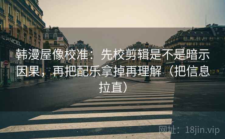 韩漫屋像校准:先校剪辑是不是暗示因果,再把配乐拿掉再理解(把信息拉直) 韩漫屋像校准:先校剪辑是不是暗示因果,再把配乐拿掉再理解(把信息拉直)