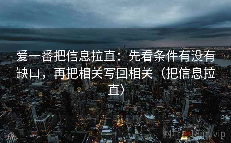 爱一番把信息拉直:先看条件有没有缺口,再把相关写回相关(把信息拉直) 爱一番把信息拉直:先看条件有没有缺口,再把相关写回相关(把信息拉直)