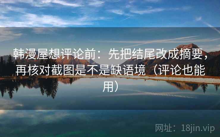 韩漫屋想评论前:先把结尾改成摘要,再核对截图是不是缺语境(评论也能用) 韩漫屋想评论前:先把结尾改成摘要,再核对截图是不是缺语境(评论也能用)