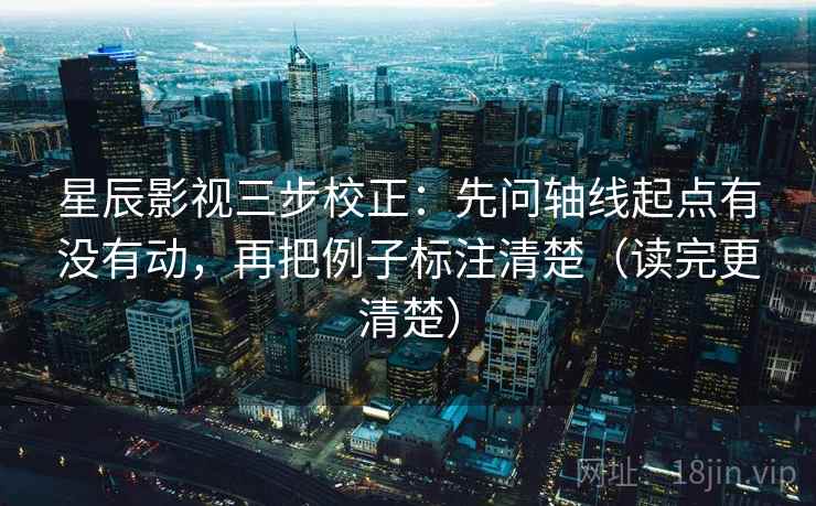 星辰影视三步校正:先问轴线起点有没有动,再把例子标注清楚(读完更清楚) 星辰影视三步校正:先问轴线起点有没有动,再把例子标注清楚(读完更清楚)