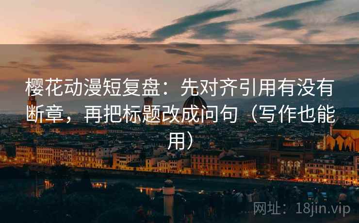 樱花动漫短复盘:先对齐引用有没有断章,再把标题改成问句(写作也能用) 樱花动漫短复盘:先对齐引用有没有断章,再把标题改成问句(写作也能用)