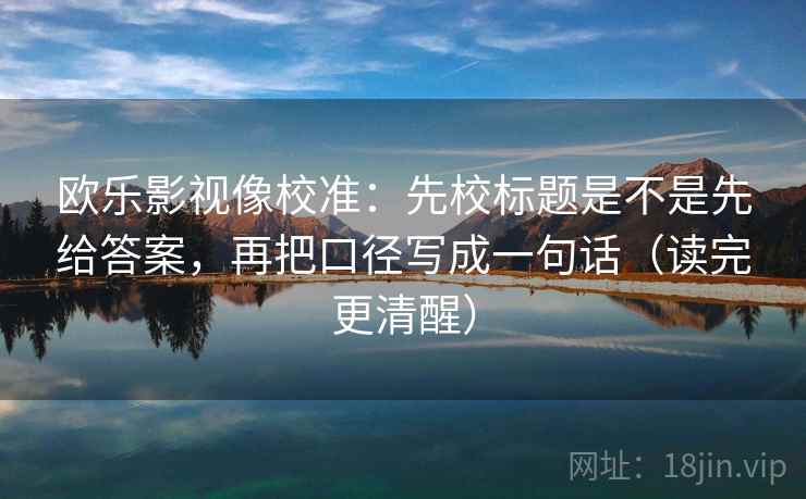 欧乐影视像校准:先校标题是不是先给答案,再把口径写成一句话(读完更清醒) 欧乐影视像校准:先校标题是不是先给答案,再把口径写成一句话(读完更清醒)