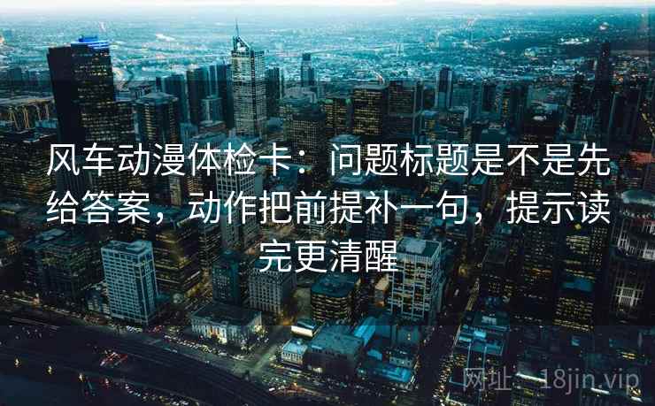 风车动漫体检卡:问题标题是不是先给答案,动作把前提补一句,提示读完更清醒 风车动漫体检卡:问题标题是不是先给答案,动作把前提补一句,提示读完更清醒