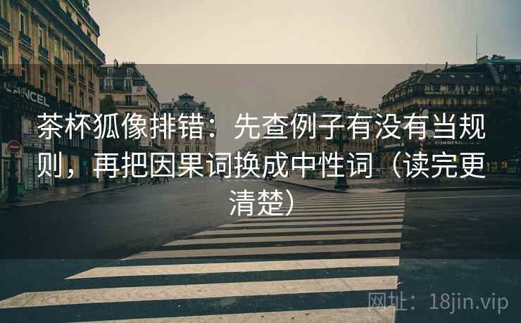 茶杯狐像排错:先查例子有没有当规则,再把因果词换成中性词(读完更清楚) 茶杯狐像排错:先查例子有没有当规则,再把因果词换成中性词(读完更清楚)