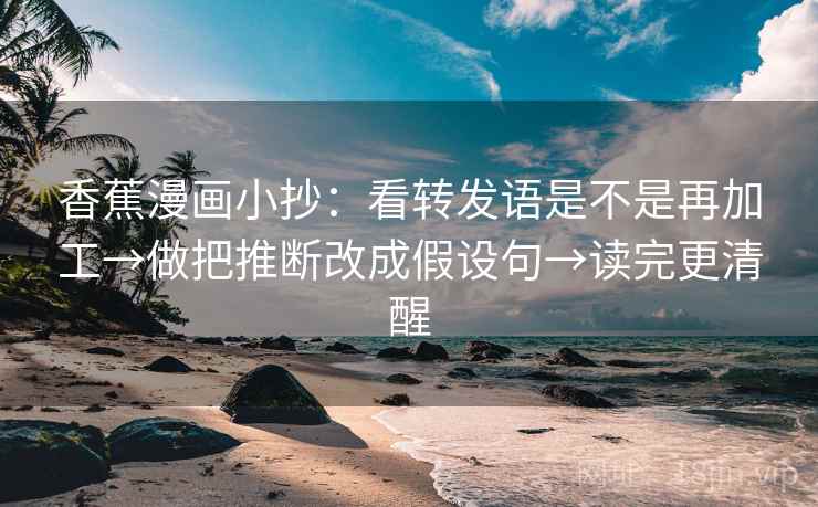 香蕉漫画小抄:看转发语是不是再加工→做把推断改成假设句→读完更清醒 香蕉漫画小抄:看转发语是不是再加工→做把推断改成假设句→读完更清醒