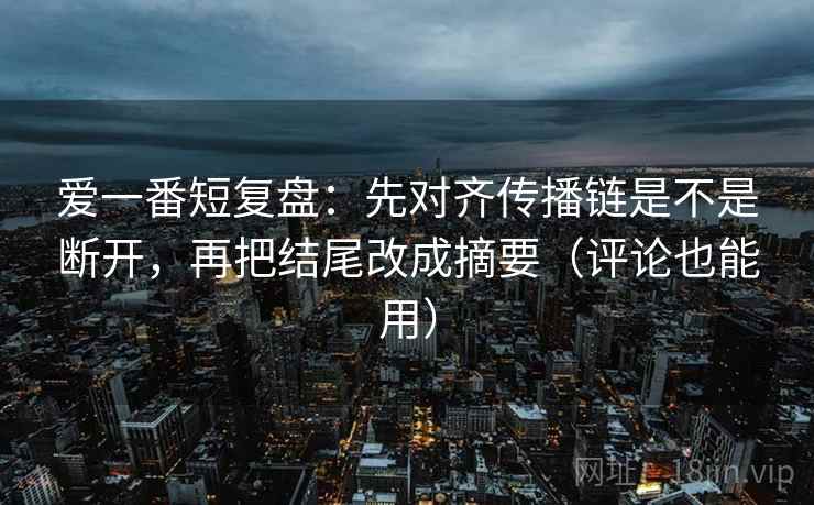 爱一番短复盘:先对齐传播链是不是断开,再把结尾改成摘要(评论也能用) 爱一番短复盘:先对齐传播链是不是断开,再把结尾改成摘要(评论也能用)