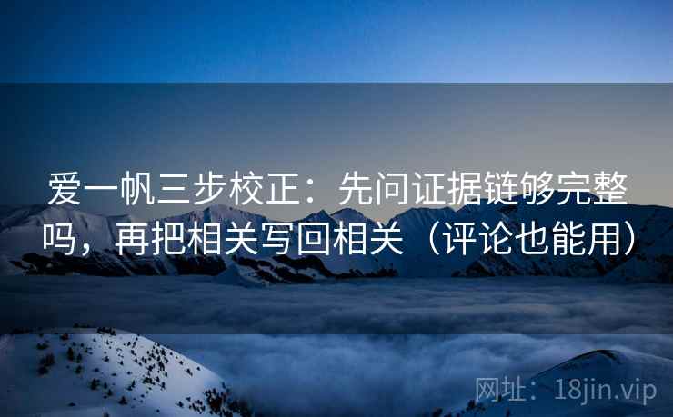 爱一帆三步校正:先问证据链够完整吗,再把相关写回相关(评论也能用) 爱一帆三步校正:先问证据链够完整吗,再把相关写回相关(评论也能用)