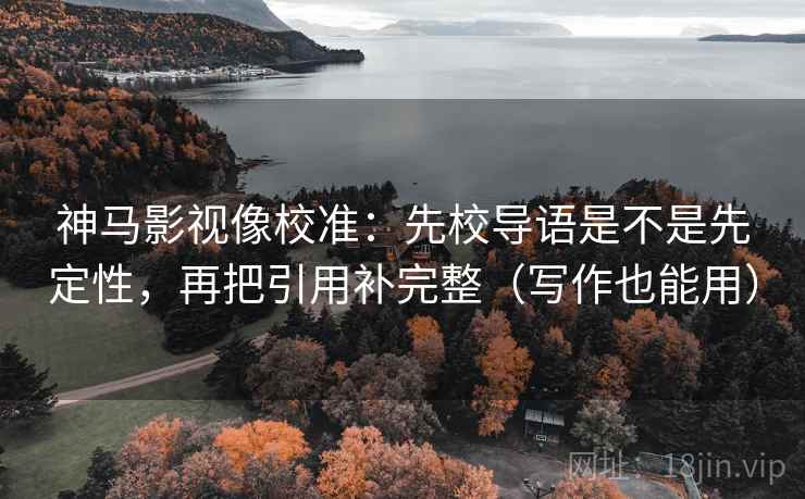 神马影视像校准:先校导语是不是先定性,再把引用补完整(写作也能用) 神马影视像校准:先校导语是不是先定性,再把引用补完整(写作也能用)