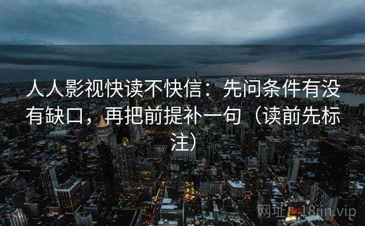 人人影视快读不快信:先问条件有没有缺口,再把前提补一句(读前先标注) 人人影视快读不快信:先问条件有没有缺口,再把前提补一句(读前先标注)