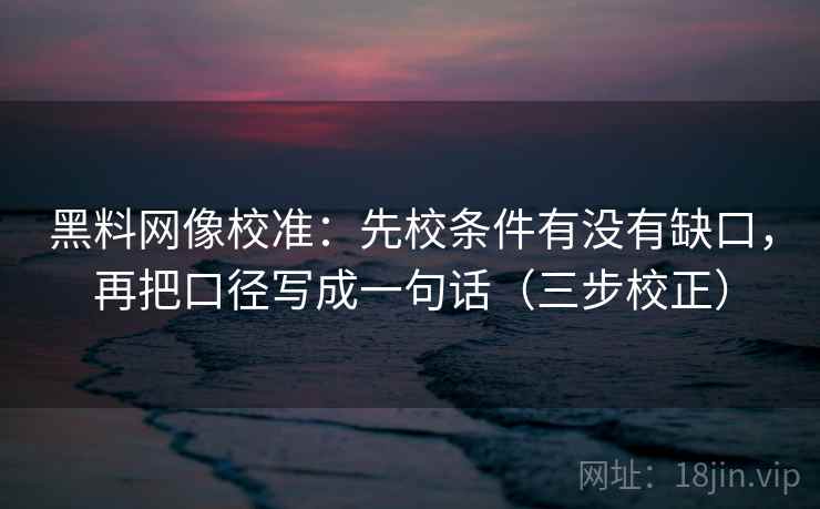 黑料网像校准:先校条件有没有缺口,再把口径写成一句话(三步校正) 黑料网像校准:先校条件有没有缺口,再把口径写成一句话(三步校正)