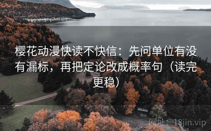 樱花动漫快读不快信：先问单位有没有漏标，再把定论改成概率句（读完更稳）