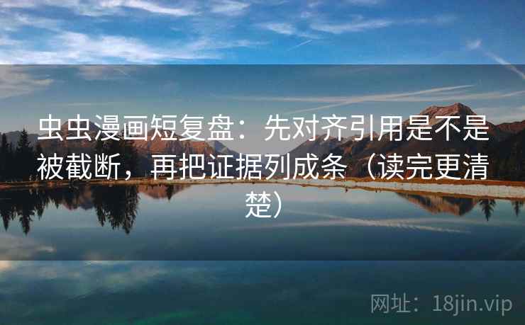 虫虫漫画短复盘：先对齐引用是不是被截断，再把证据列成条（读完更清楚）